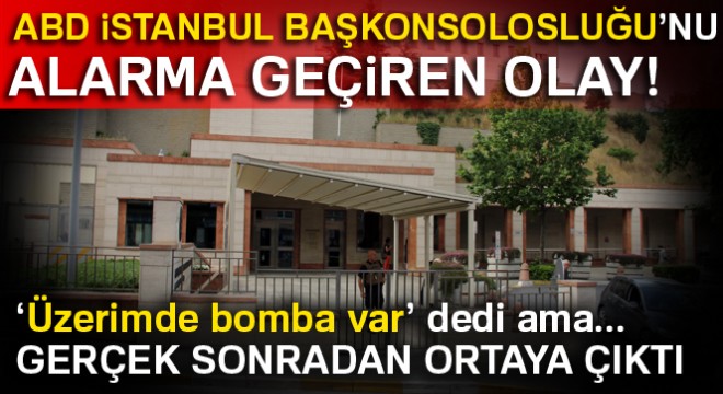 ABD İstanbul Başkonsolosluğu'nda sıkıntı yaşayınca 'Üzerimde bomba var' dedi