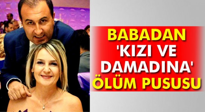 Baba, kızına ve damadına kurşun yağdırdı