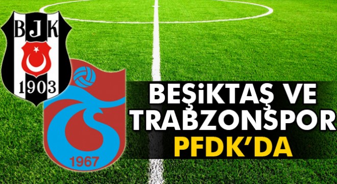 Beşiktaş ve Trabzonspor PFDK'ya sevk edildi