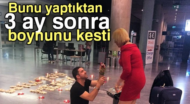 Boynunu kestiği kadına, havalimanında sürpriz evlenme teklifi yapmıştı