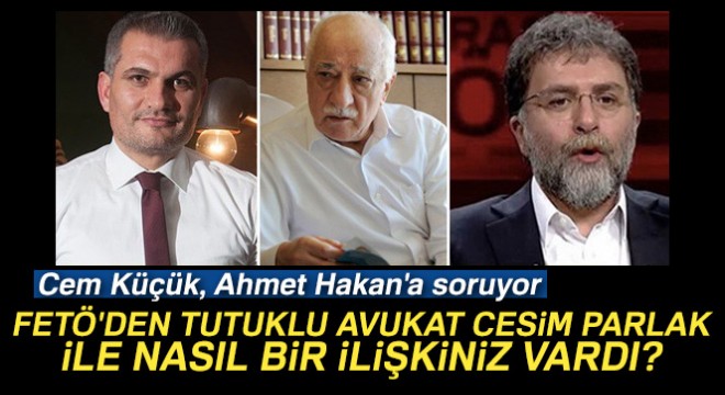 Cem Küçük, Ahmet Hakan'a soruyor: 'FETÖ'den tutuklu avukat Cesim Parlak ile nasıl bir ilişkiniz vardı?'