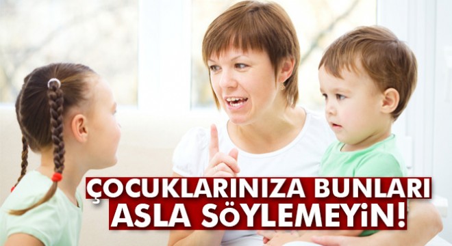 Çocuklarınıza bunları asla söylemeyin!