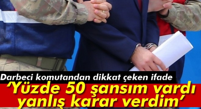 Darbeci komutan: Yüzde 50 şansım vardı, yanlış karar verdim