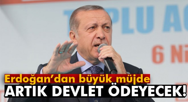 Erdoğan'dan büyük müjde! Artık devlet ödeyecek...