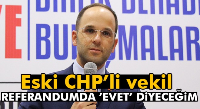 Eski CHP'li vekil: Referandumda 'Evet' diyeceğim