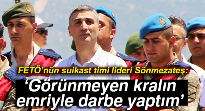 FETÖ'nün suikast timi lideri Sönmezateş: Görünmeyen kralın emriyle darbe yaptım