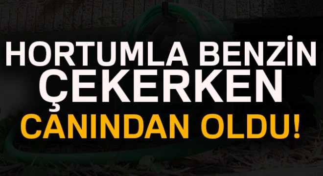 Hortumla benzin çekti canından oldu
