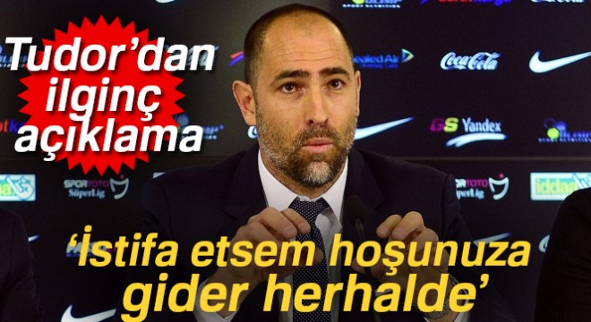 Igor Tudor: İstifa etsem hoşunuza gider herhalde