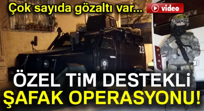 İstanbul'da şafak operasyonu! Özel harekat destek verdi...
