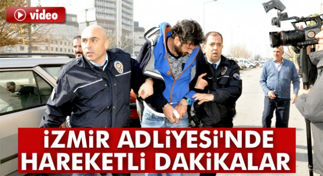 İzmir Adliyesi'nde hareketli dakikalar