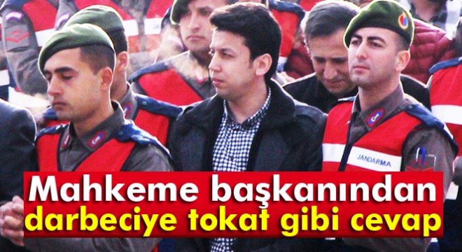 Mahkeme başkanından darbeciye tokat gibi cevap