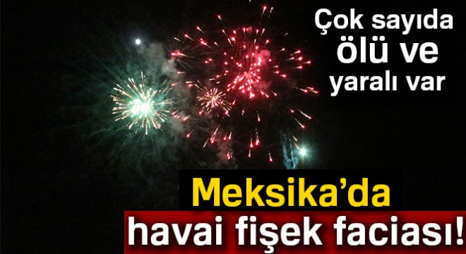 Meksika'da havai fişek faciası: 17 ölü, 31 yaralı