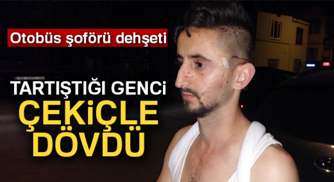 Otobüs şoförü tartıştığı genci çekiçle dövdü