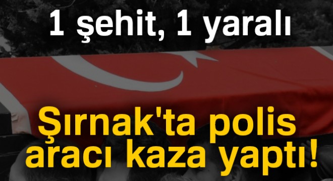 Şırnak'ta polis aracı kaza yaptı: 1 şehit, 1 yaralı