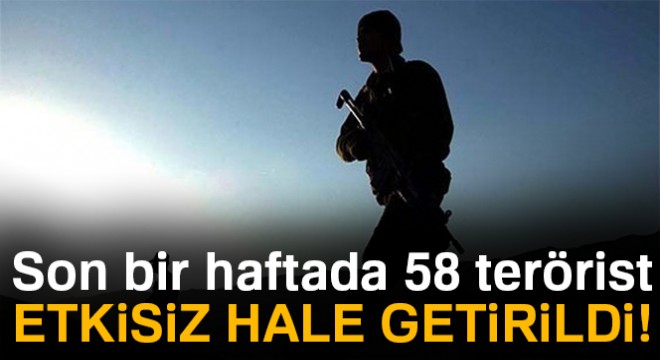 Son bir haftada 58 terörist etkisiz hale getirildi!