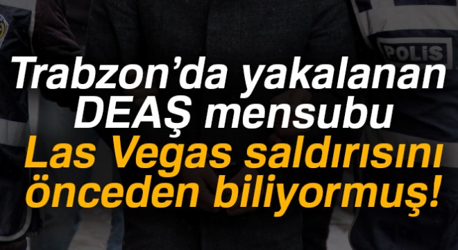 Trabzon'da yakalanan DEAŞ mensubu Las Vegas saldırısını önceden biliyormuş