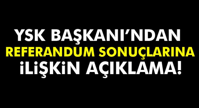 YSK Başkanı'ndan referandum sonuçlarına ilişkin açıklama