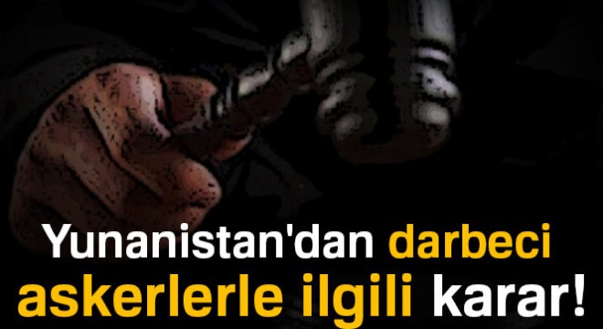 Yunanistan'dan darbeci askerlerle ilgili karar!